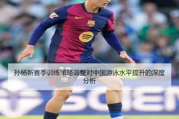 孙杨新赛季训练策略调整对中国游泳水平提升的深度分析
